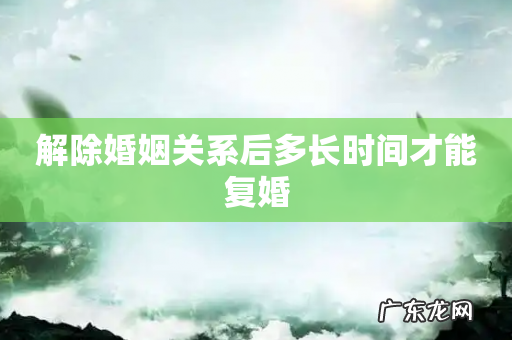 解除婚姻关系后多长时间才能复婚