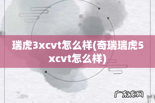 奇瑞瑞虎5xcvt怎么样 瑞虎3xcvt怎么样