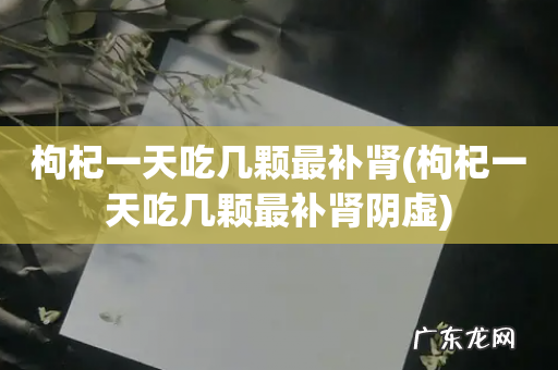 枸杞一天吃几颗最补肾阴虚 枸杞一天吃几颗最补肾