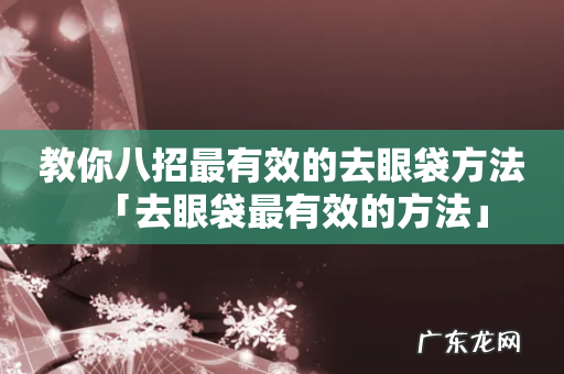 教你八招最有效的去眼袋方法「去眼袋最有效的方法」