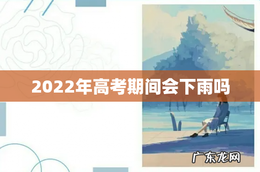 2022年高考期间会下雨吗