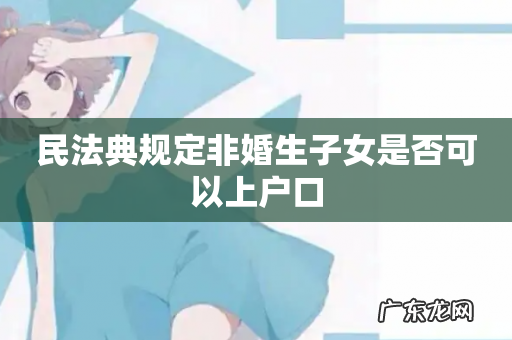 民法典规定非婚生子女是否可以上户口