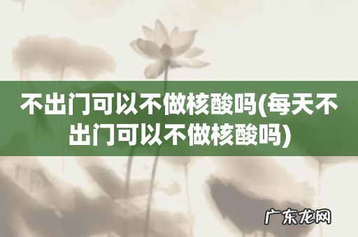 每天不出门可以不做核酸吗 不出门可以不做核酸吗