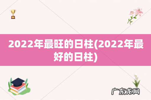 2022年最好的日柱 2022年最旺的日柱