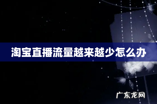 淘宝直播流量越来越少怎么办