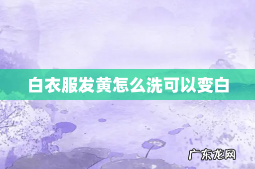 白衣服发黄怎么洗可以变白