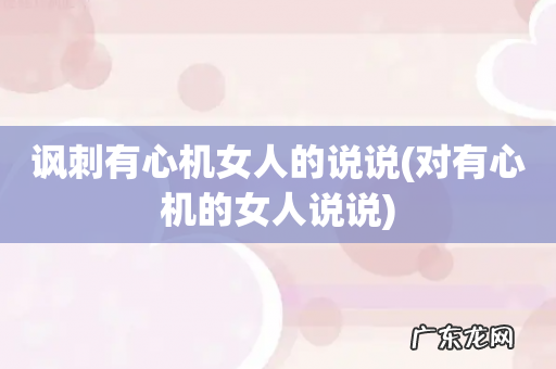 对有心机的女人说说 讽刺有心机女人的说说