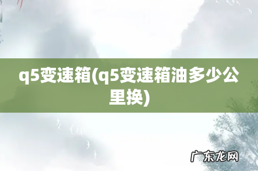 q5变速箱油多少公里换 q5变速箱