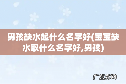 宝宝缺水取什么名字好,男孩 男孩缺水起什么名字好