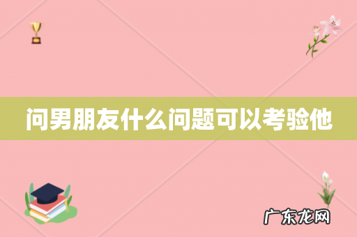 问男朋友什么问题可以考验他