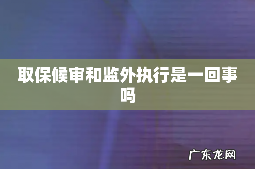 取保候审和监外执行是一回事吗