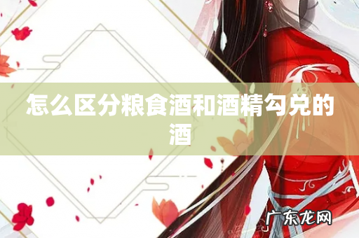 怎么区分粮食酒和酒精勾兑的酒