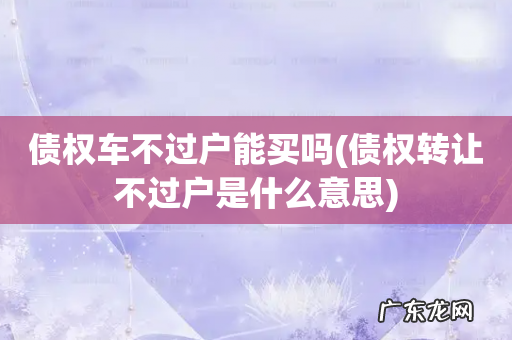 债权转让不过户是什么意思 债权车不过户能买吗
