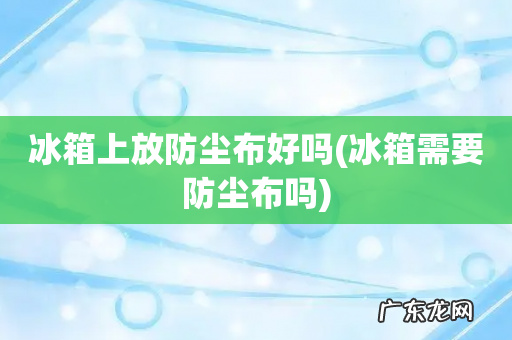 冰箱需要防尘布吗 冰箱上放防尘布好吗
