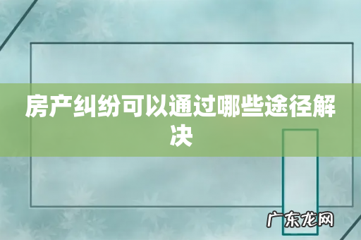 房产纠纷可以通过哪些途径解决