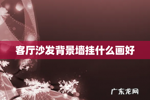 客厅沙发背景墙挂什么画好