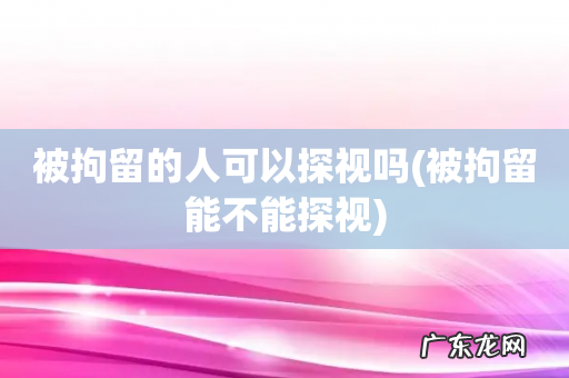 被拘留能不能探视 被拘留的人可以探视吗