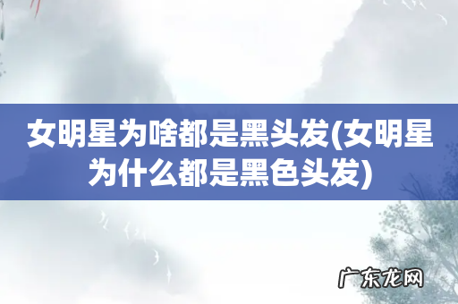 女明星为什么都是黑色头发 女明星为啥都是黑头发