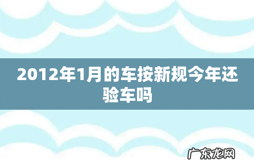 2012年1月的车按新规今年还验车吗