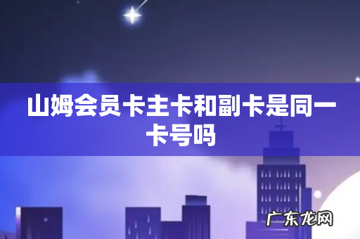 山姆会员卡主卡和副卡是同一卡号吗