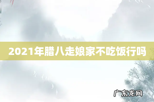 2021年腊八走娘家不吃饭行吗