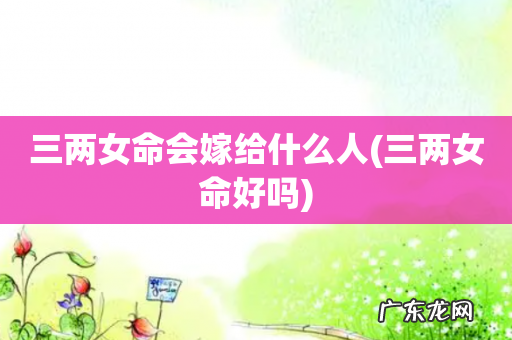 三两女命好吗 三两女命会嫁给什么人