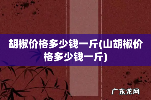 山胡椒价格多少钱一斤 胡椒价格多少钱一斤