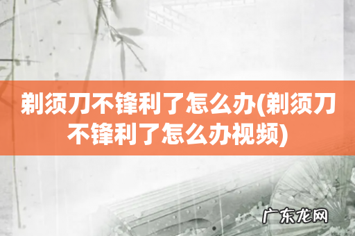 剃须刀不锋利了怎么办视频 剃须刀不锋利了怎么办