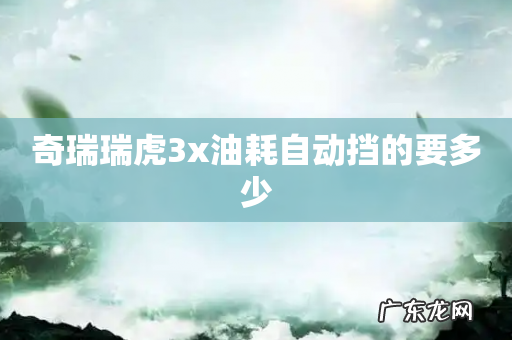 奇瑞瑞虎3x油耗自动挡的要多少