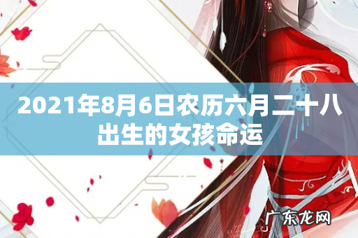 2021年8月6日农历六月二十八出生的女孩命运