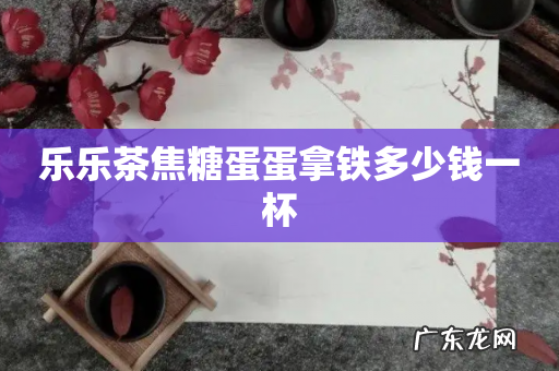 乐乐茶焦糖蛋蛋拿铁多少钱一杯