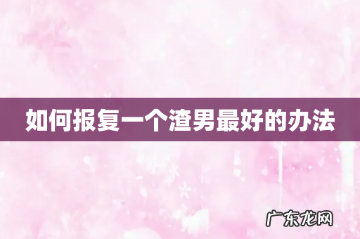 如何报复一个渣男最好的办法