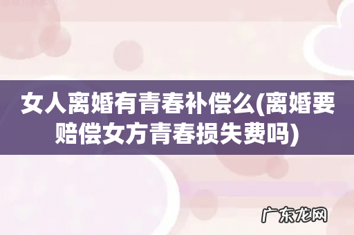 离婚要赔偿女方青春损失费吗 女人离婚有青春补偿么