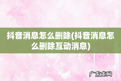 抖音消息怎么删除互动消息 抖音消息怎么删除