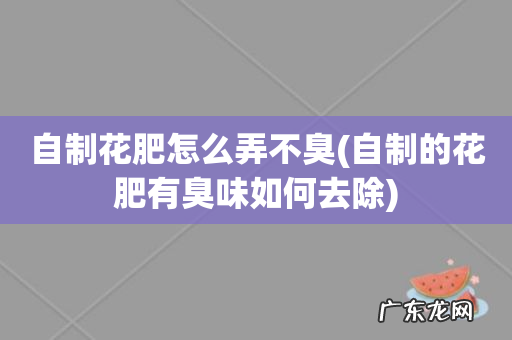 自制的花肥有臭味如何去除 自制花肥怎么弄不臭