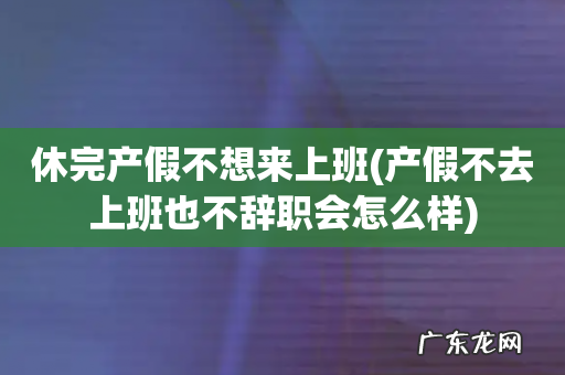 产假不去上班也不辞职会怎么样 休完产假不想来上班