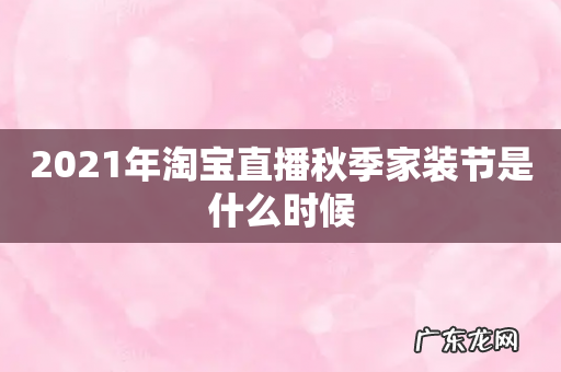 2021年淘宝直播秋季家装节是什么时候