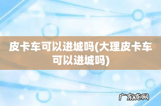 大理皮卡车可以进城吗 皮卡车可以进城吗