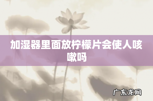 加湿器里面放柠檬片会使人咳嗽吗