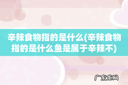 辛辣食物指的是什么鱼是属于辛辣不 辛辣食物指的是什么