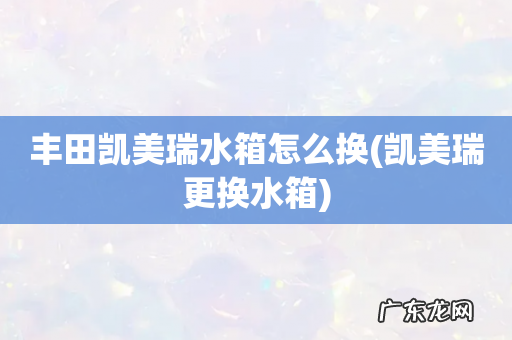 凯美瑞更换水箱 丰田凯美瑞水箱怎么换