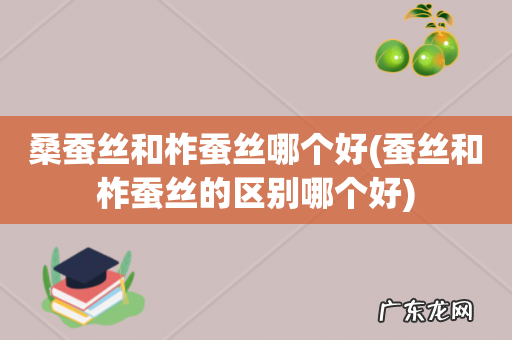 蚕丝和柞蚕丝的区别哪个好 桑蚕丝和柞蚕丝哪个好