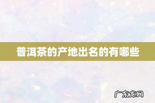 普洱茶的产地出名的有哪些