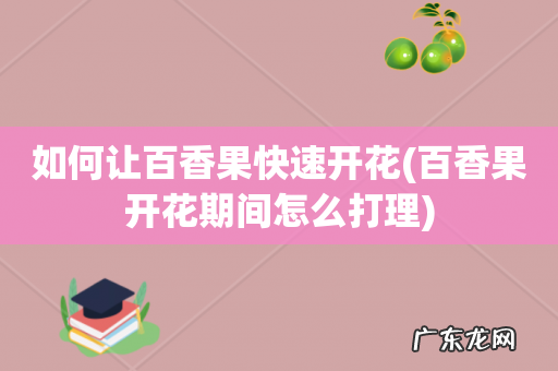百香果开花期间怎么打理 如何让百香果快速开花