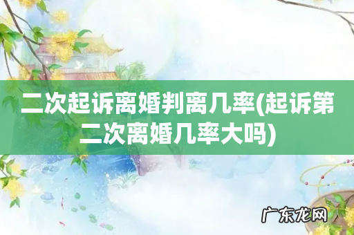 起诉第二次离婚几率大吗 二次起诉离婚判离几率