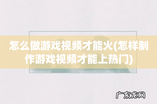 怎样制作游戏视频才能上热门 怎么做游戏视频才能火