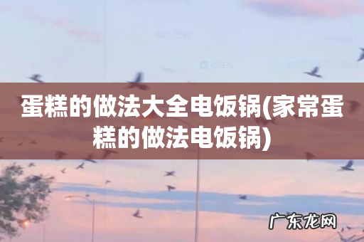家常蛋糕的做法电饭锅 蛋糕的做法大全电饭锅