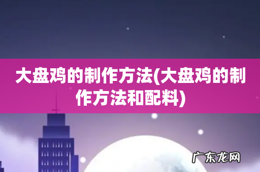 大盘鸡的制作方法和配料 大盘鸡的制作方法