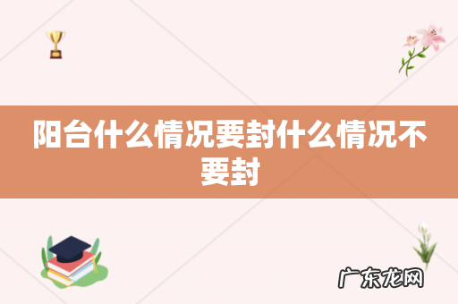 阳台什么情况要封什么情况不要封