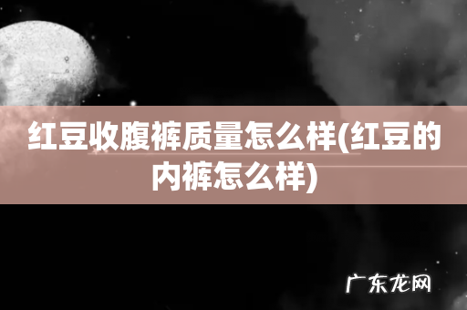 红豆的内裤怎么样 红豆收腹裤质量怎么样